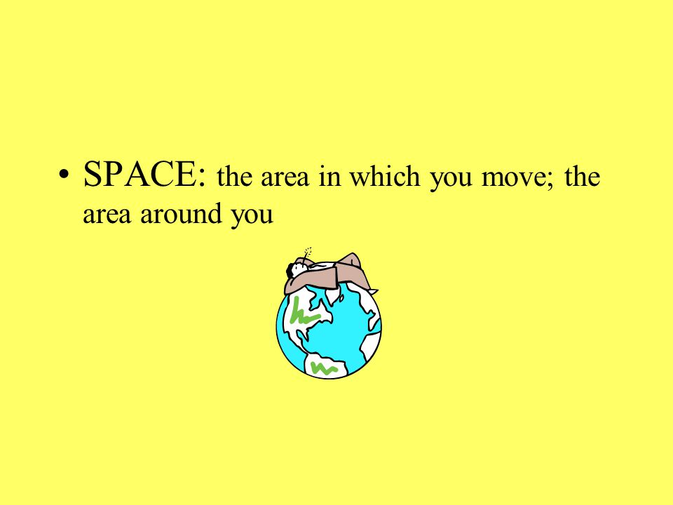 SPACE: the area in which you move; the area around you
