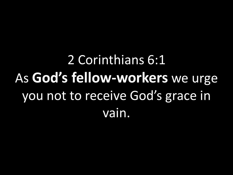 2 Corinthians 6:1 As God’s fellow-workers we urge you not to receive God’s grace in vain.