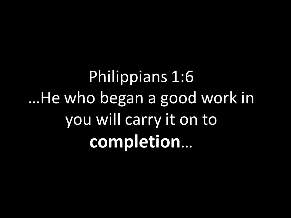 Philippians 1:6 …He who began a good work in you will carry it on to completion …
