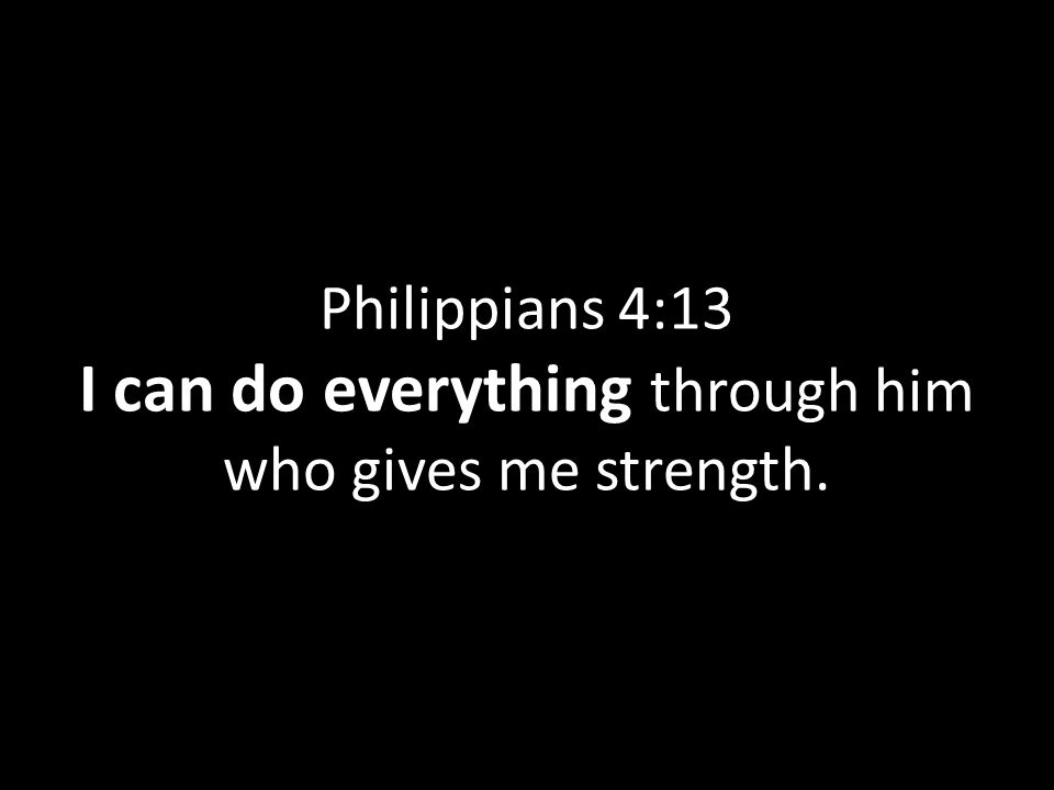 Philippians 4:13 I can do everything through him who gives me strength.