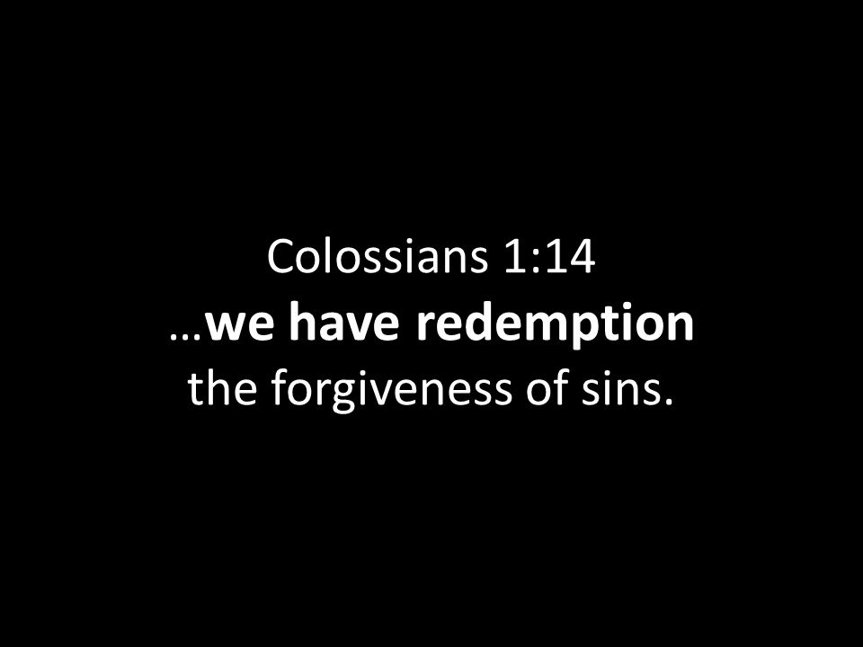 Colossians 1:14 … we have redemption the forgiveness of sins.