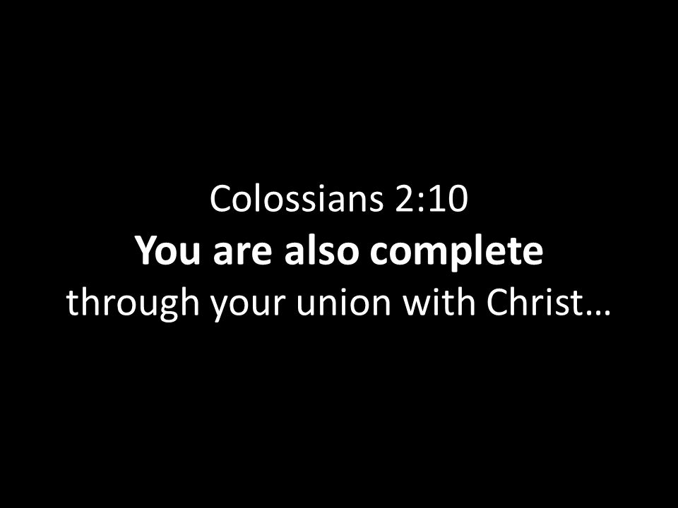 Colossians 2:10 You are also complete through your union with Christ…