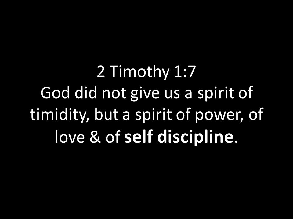 2 Timothy 1:7 God did not give us a spirit of timidity, but a spirit of power, of love & of self discipline.