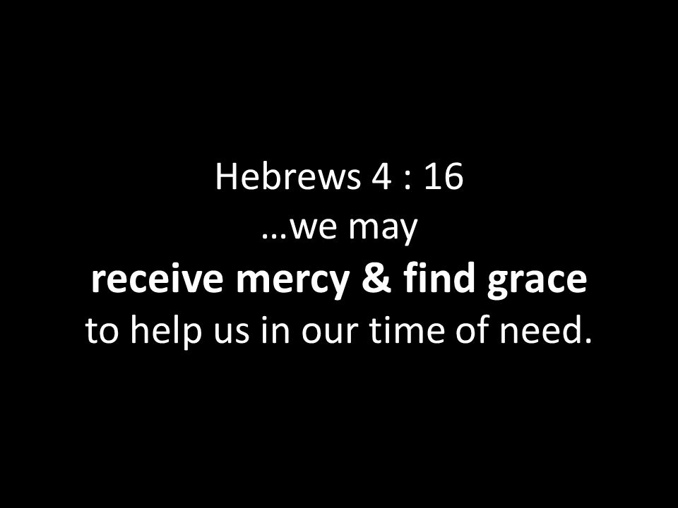 Hebrews 4 : 16 …we may receive mercy & find grace to help us in our time of need.