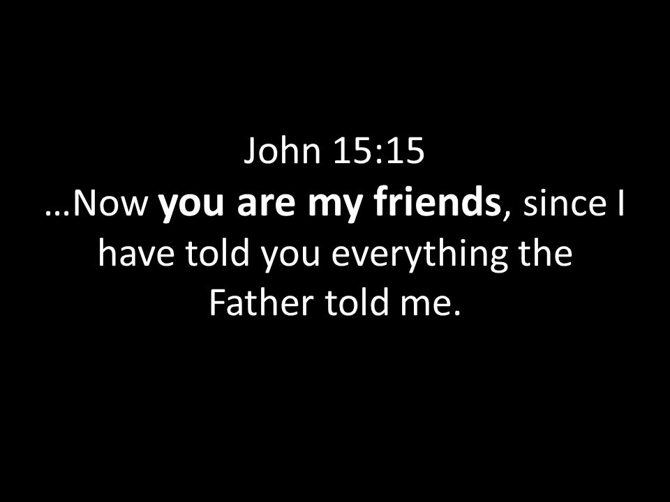 John 15:15 …Now you are my friends, since I have told you everything the Father told me.