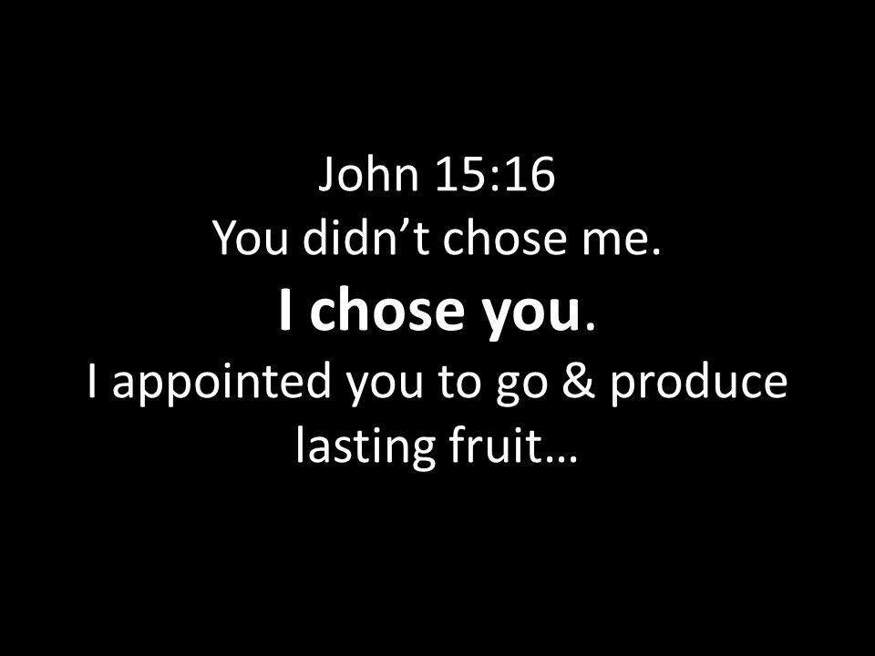 John 15:16 You didn’t chose me. I chose you. I appointed you to go & produce lasting fruit…