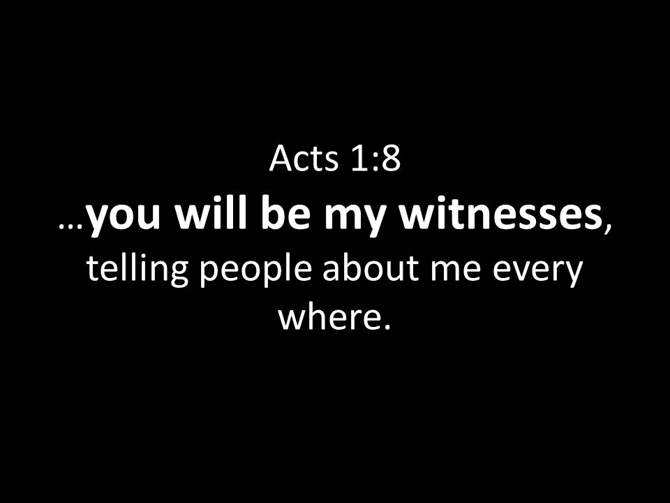 Acts 1:8 … you will be my witnesses, telling people about me every where.