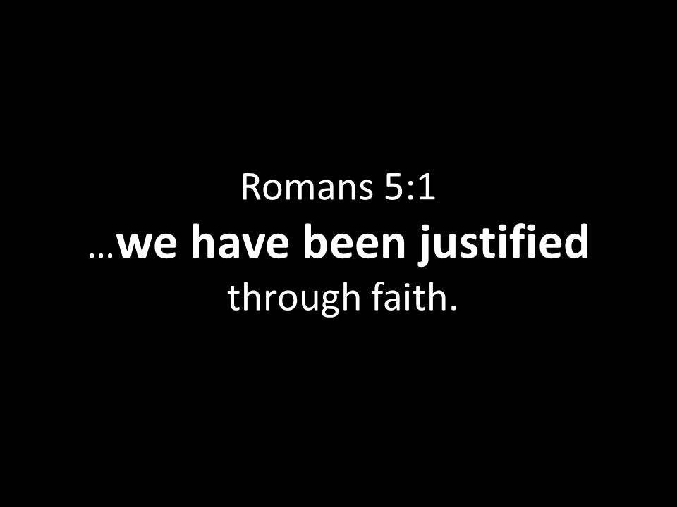 Romans 5:1 … we have been justified through faith.