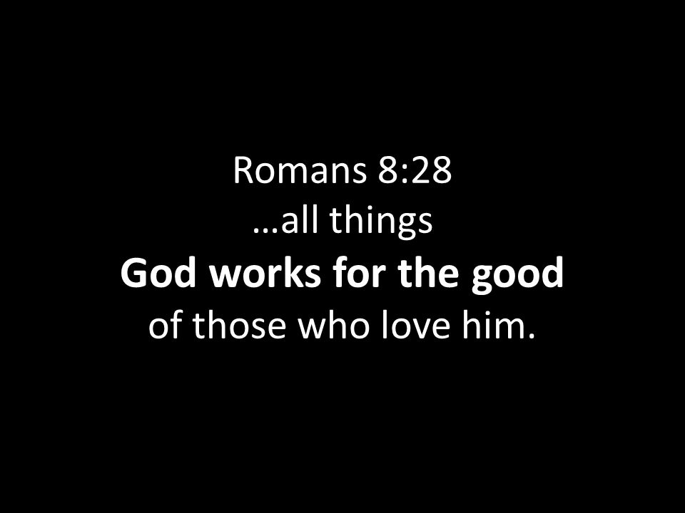 Romans 8:28 …all things God works for the good of those who love him.