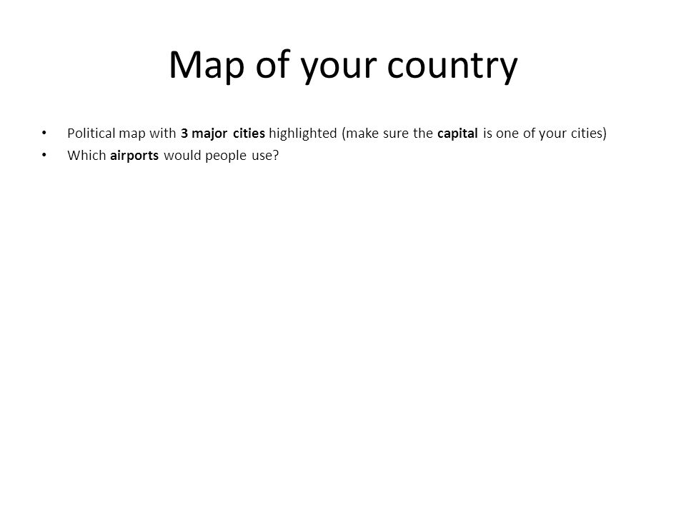 Map of your country Political map with 3 major cities highlighted (make sure the capital is one of your cities) Which airports would people use