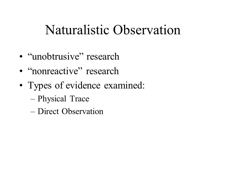 Naturalistic Observation unobtrusive research nonreactive research Types of evidence examined: –Physical Trace –Direct Observation