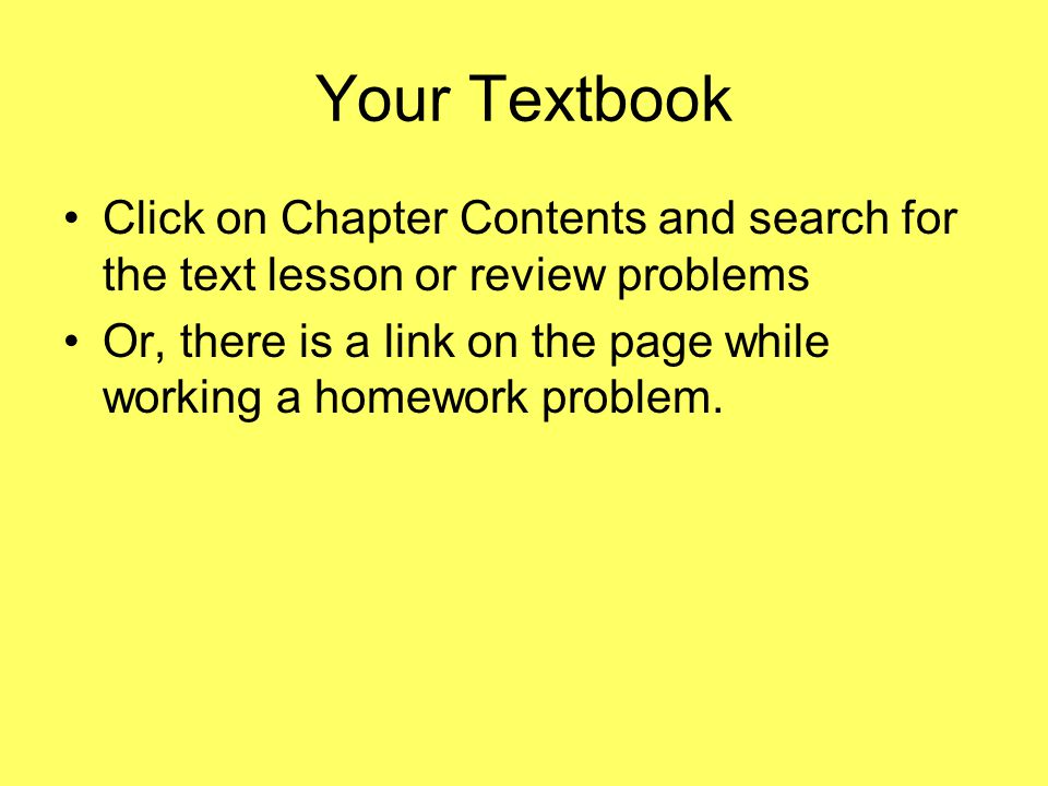 Your Textbook Click on Chapter Contents and search for the text lesson or review problems Or, there is a link on the page while working a homework problem.