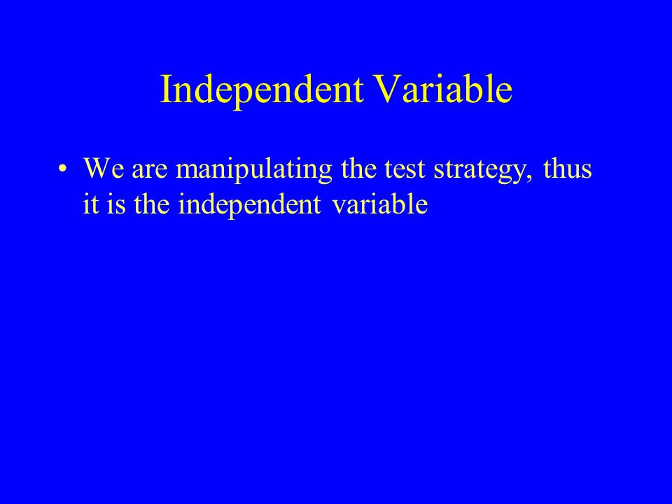 Independent Variable We are manipulating the test strategy, thus it is the independent variable