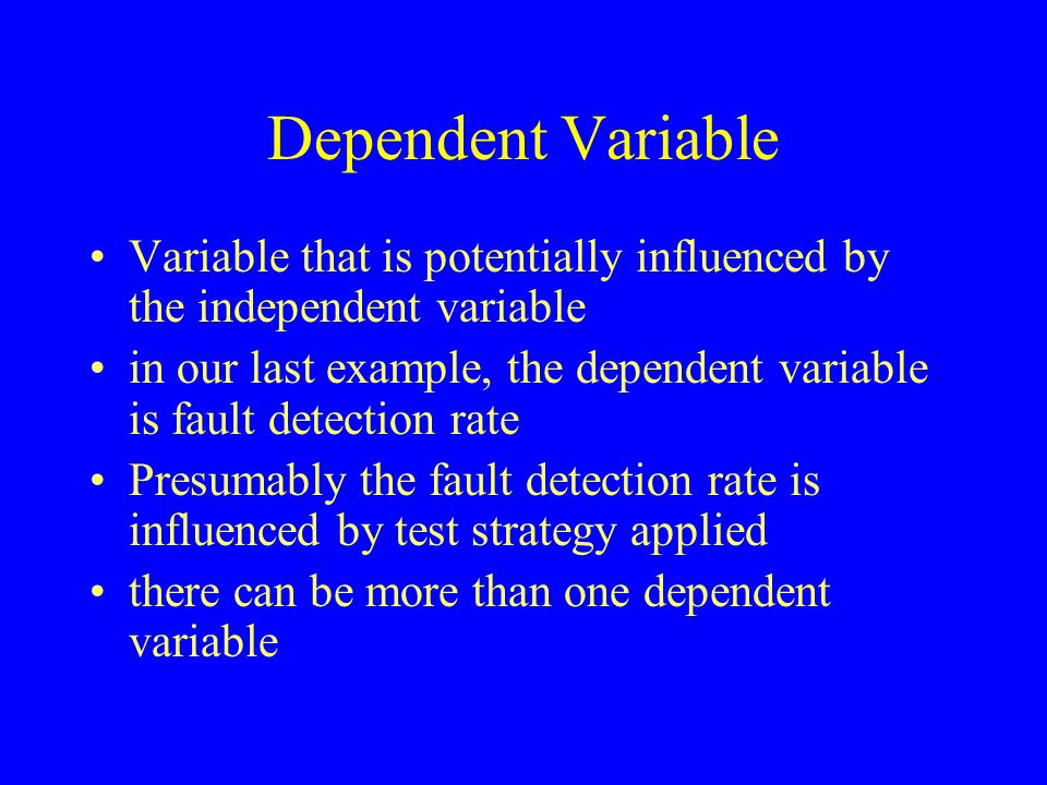 Dependent Variable Variable that is potentially influenced by the independent variable in our last example, the dependent variable is fault detection rate Presumably the fault detection rate is influenced by test strategy applied there can be more than one dependent variable