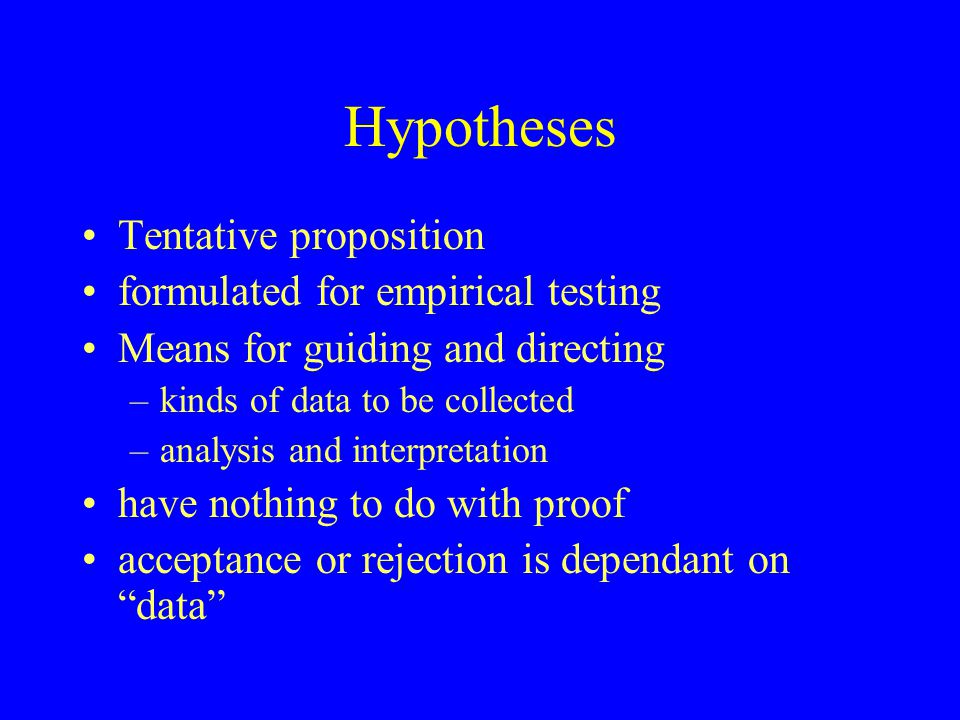 Hypotheses Tentative proposition formulated for empirical testing Means for guiding and directing –kinds of data to be collected –analysis and interpretation have nothing to do with proof acceptance or rejection is dependant on data