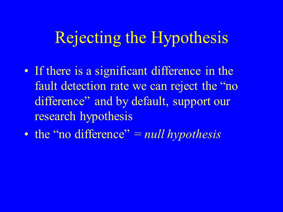 Rejecting the Hypothesis If there is a significant difference in the fault detection rate we can reject the no difference and by default, support our research hypothesis the no difference = null hypothesis