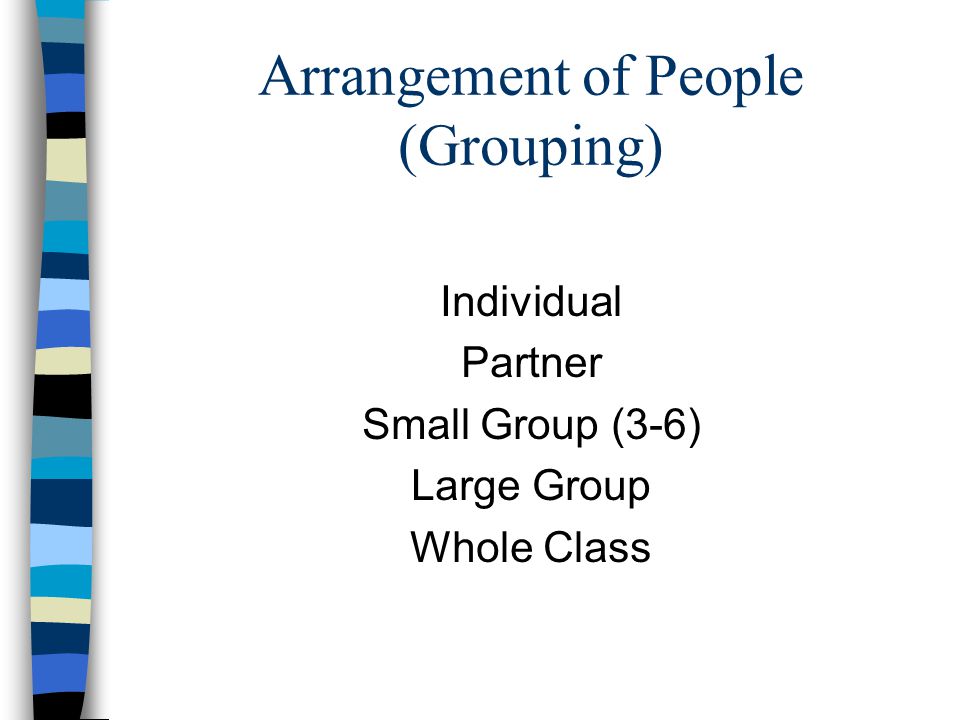 Arrangement of People (Grouping) Individual Partner Small Group (3-6) Large Group Whole Class