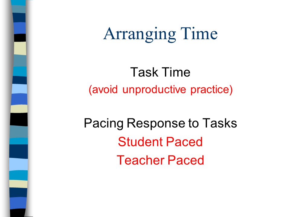 Arranging Time Task Time (avoid unproductive practice) Pacing Response to Tasks Student Paced Teacher Paced
