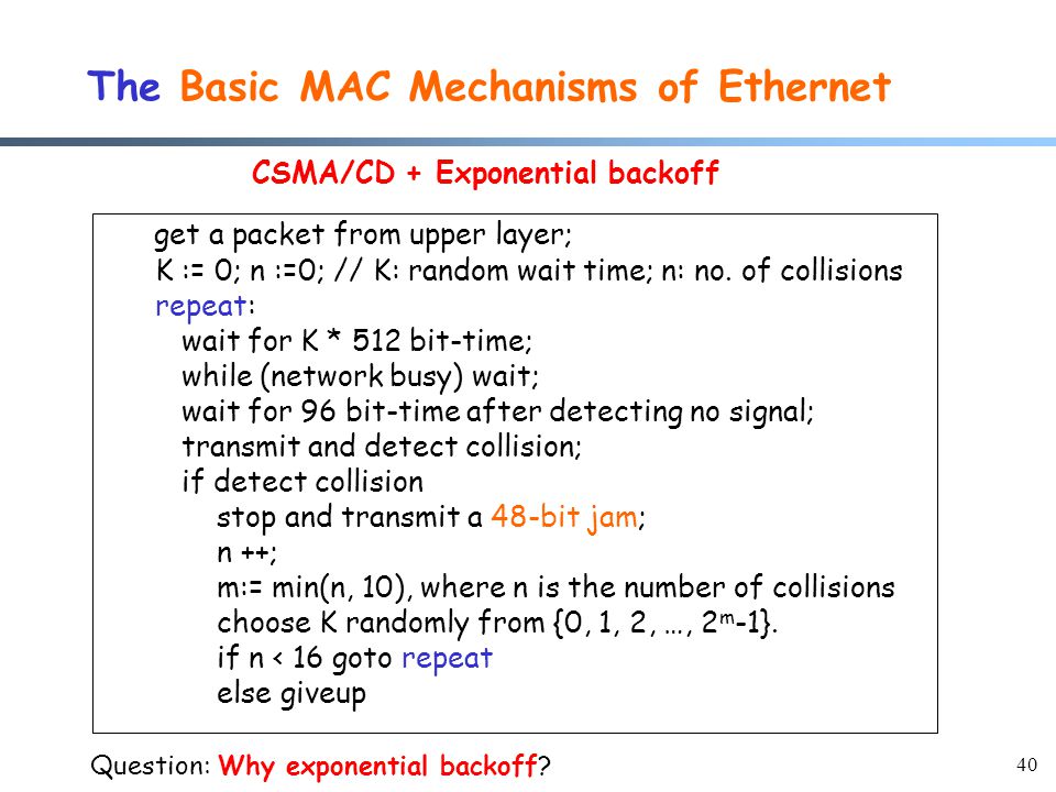 40 The Basic MAC Mechanisms of Ethernet get a packet from upper layer; K := 0; n :=0; // K: random wait time; n: no.