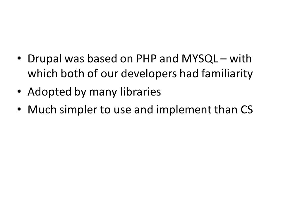 Drupal was based on PHP and MYSQL – with which both of our developers had familiarity Adopted by many libraries Much simpler to use and implement than CS
