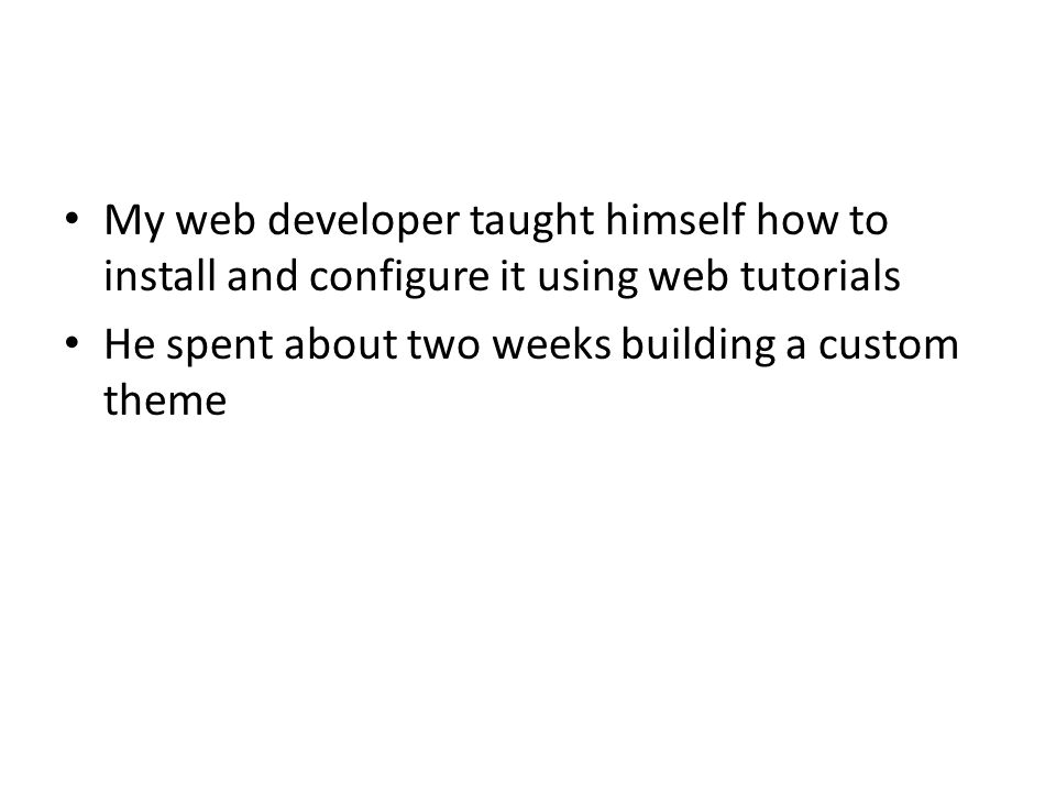 My web developer taught himself how to install and configure it using web tutorials He spent about two weeks building a custom theme