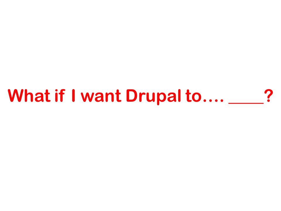 What if I want Drupal to…. ____