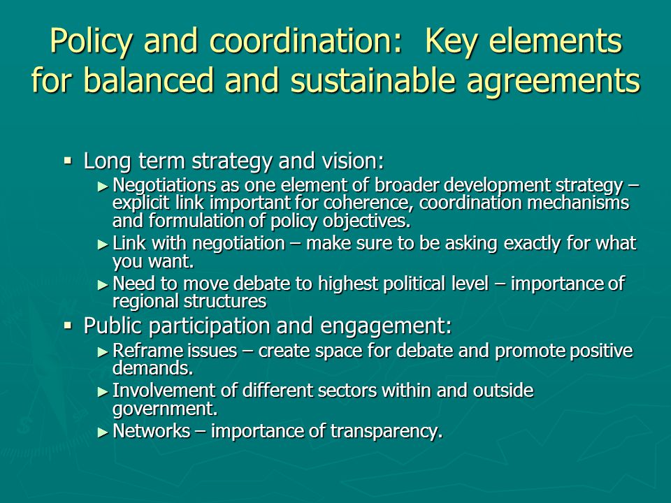 Policy and coordination: Key elements for balanced and sustainable agreements  Long term strategy and vision: ► Negotiations as one element of broader development strategy – explicit link important for coherence, coordination mechanisms and formulation of policy objectives.
