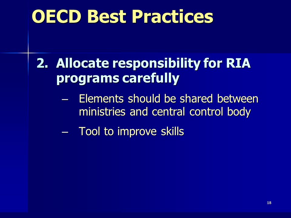 18 OECD Best Practices 2.Allocate responsibility for RIA programs carefully – Elements should be shared between ministries and central control body – Tool to improve skills