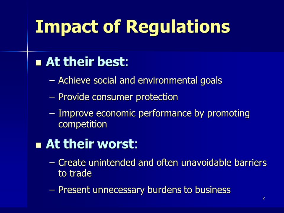 2 Impact of Regulations At their best: At their best: –Achieve social and environmental goals –Provide consumer protection –Improve economic performance by promoting competition At their worst: At their worst: –Create unintended and often unavoidable barriers to trade –Present unnecessary burdens to business