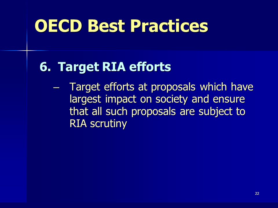 22 OECD Best Practices 6.Target RIA efforts – Target efforts at proposals which have largest impact on society and ensure that all such proposals are subject to RIA scrutiny