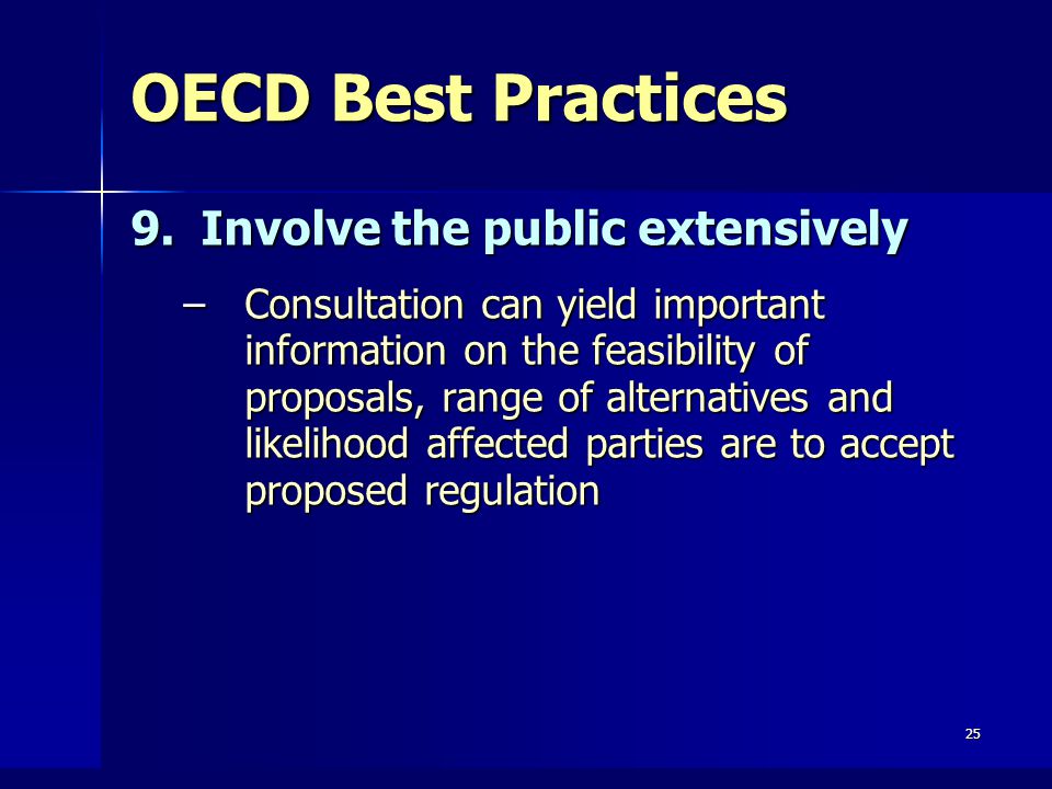 25 OECD Best Practices 9.Involve the public extensively –Consultation can yield important information on the feasibility of proposals, range of alternatives and likelihood affected parties are to accept proposed regulation