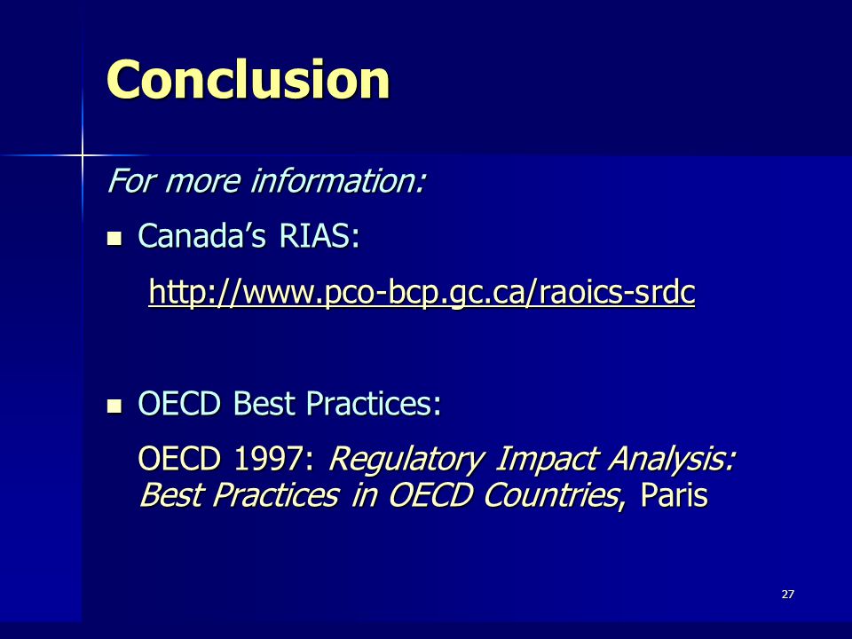 27 Conclusion For more information: Canada’s RIAS: Canada’s RIAS:     OECD Best Practices: OECD Best Practices: OECD 1997: Regulatory Impact Analysis: Best Practices in OECD Countries, Paris