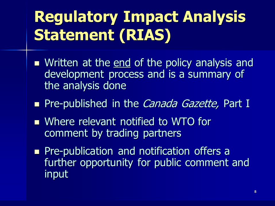 8 Written at the end of the policy analysis and development process and is a summary of the analysis done Written at the end of the policy analysis and development process and is a summary of the analysis done Pre-published in the Canada Gazette, Part I Pre-published in the Canada Gazette, Part I Where relevant notified to WTO for comment by trading partners Where relevant notified to WTO for comment by trading partners Pre-publication and notification offers a further opportunity for public comment and input Pre-publication and notification offers a further opportunity for public comment and input Regulatory Impact Analysis Statement (RIAS)