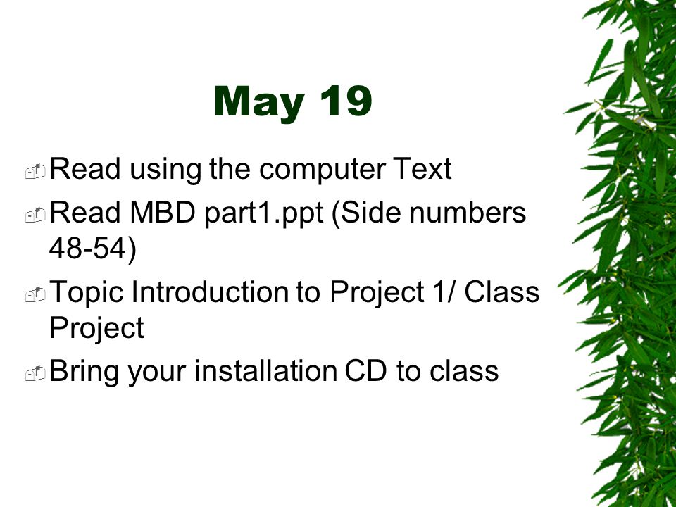 May 19  Read using the computer Text  Read MBD part1.ppt (Side numbers 48-54)  Topic Introduction to Project 1/ Class Project  Bring your installation CD to class