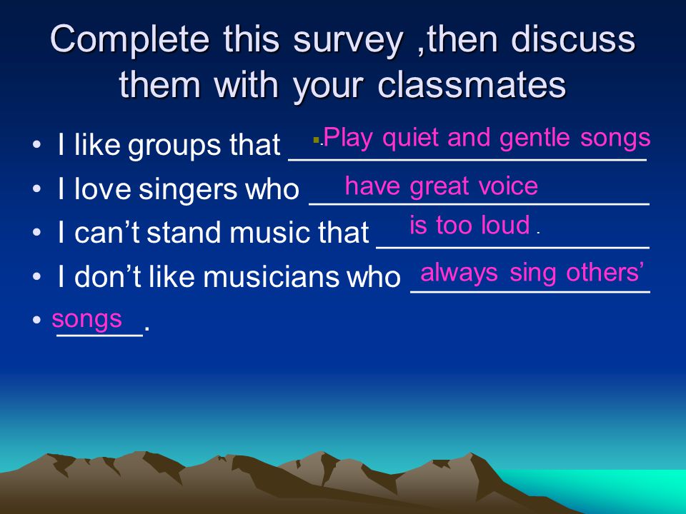 Complete this survey,then discuss them with your classmates I like groups that _____________________ I love singers who ____________________ I can’t stand music that ________________ I don’t like musicians who ______________ _____.