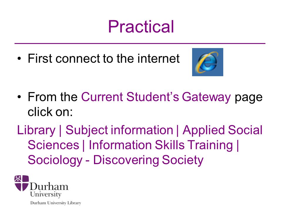 Practical First connect to the internet From the Current Student’s Gateway page click on: Library | Subject information | Applied Social Sciences | Information Skills Training | Sociology - Discovering Society