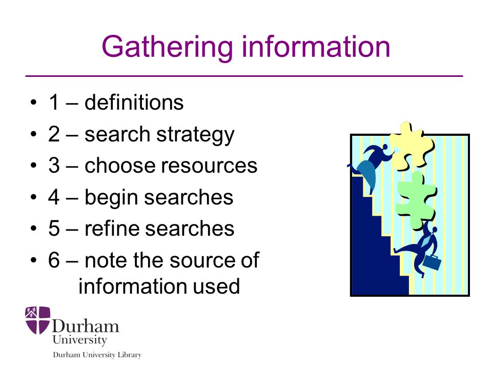 Gathering information 1 – definitions 2 – search strategy 3 – choose resources 4 – begin searches 5 – refine searches 6 – note the source of information used