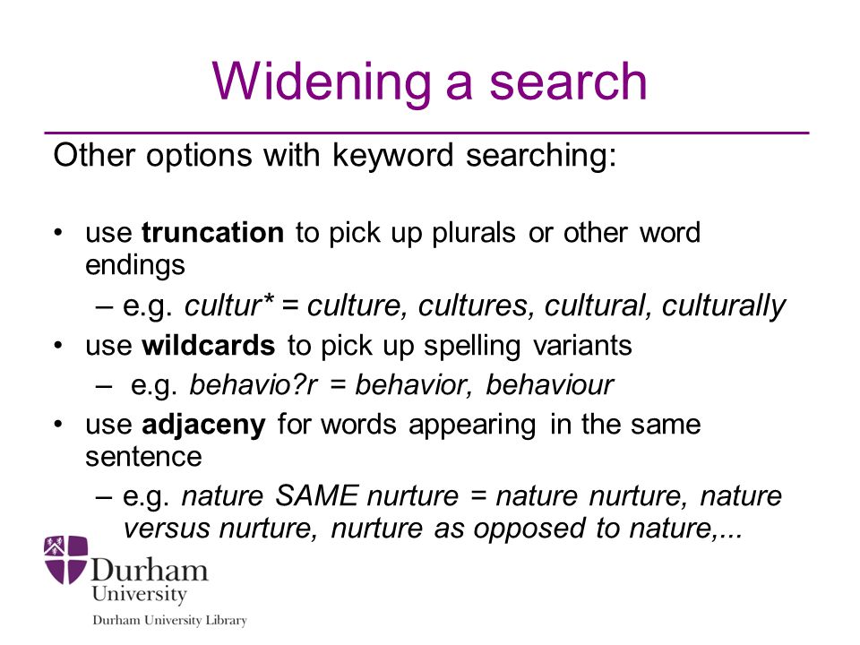 Widening a search Other options with keyword searching: use truncation to pick up plurals or other word endings –e.g.
