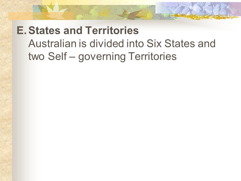 E.States and Territories Australian is divided into Six States and two Self – governing Territories