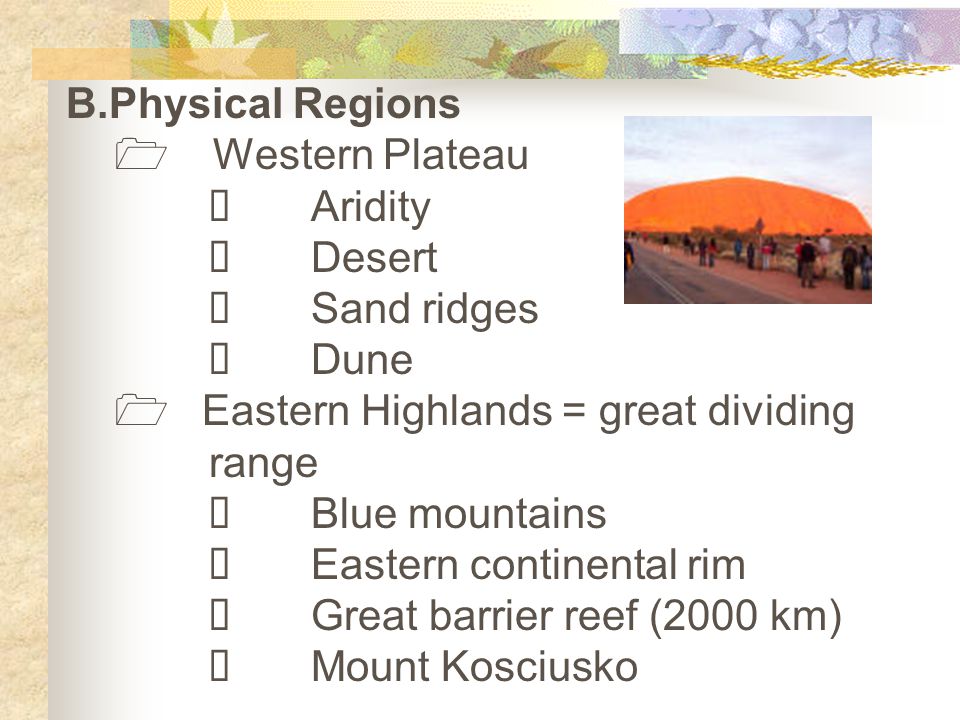 B.Physical Regions  Western Plateau  Aridity  Desert  Sand ridges  Dune  Eastern Highlands = great dividing range  Blue mountains  Eastern continental rim  Great barrier reef (2000 km)  Mount Kosciusko