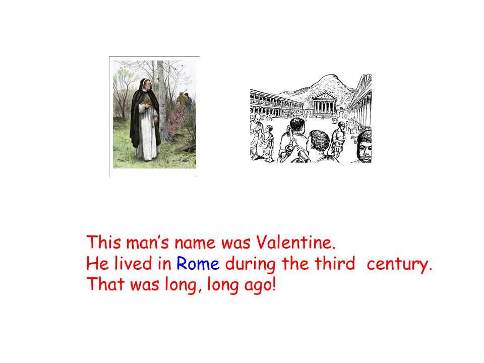 This man’s name was Valentine. He lived in Rome during the third century. That was long, long ago!