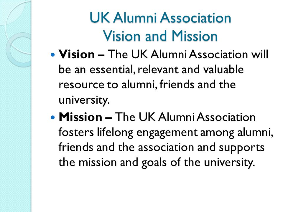 UK Alumni Association Vision and Mission Vision – The UK Alumni Association will be an essential, relevant and valuable resource to alumni, friends and the university.