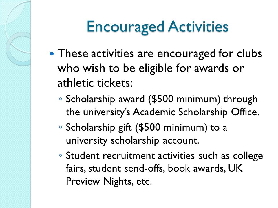 Encouraged Activities These activities are encouraged for clubs who wish to be eligible for awards or athletic tickets: ◦ Scholarship award ($500 minimum) through the university’s Academic Scholarship Office.