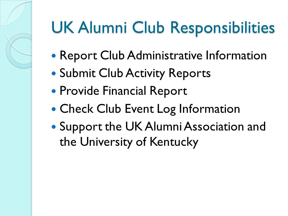 UK Alumni Club Responsibilities Report Club Administrative Information Submit Club Activity Reports Provide Financial Report Check Club Event Log Information Support the UK Alumni Association and the University of Kentucky