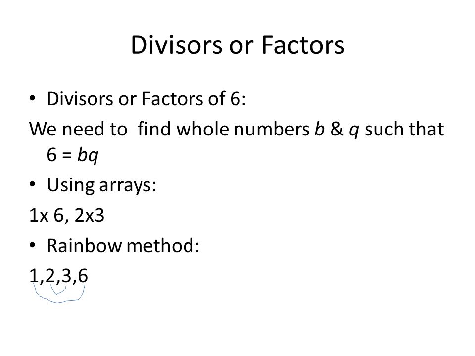 Divisors or Factors Divisors or Factors of 6: We need to find whole numbers b & q such that 6 = bq Using arrays: 1x 6, 2x3 Rainbow method: 1,2,3,6