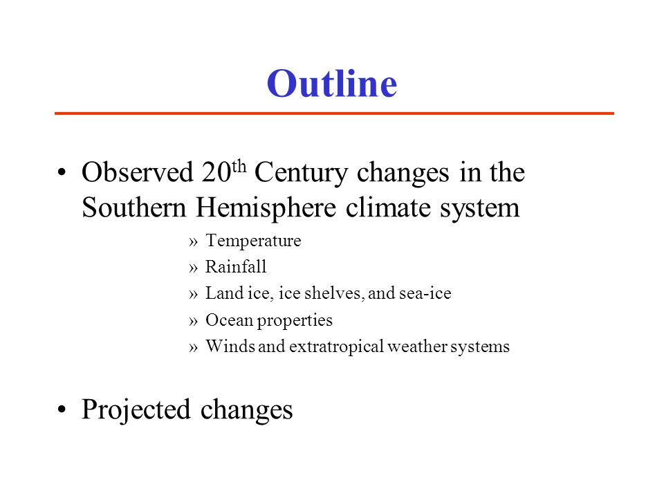 Outline Observed 20 th Century changes in the Southern Hemisphere climate system »Temperature »Rainfall »Land ice, ice shelves, and sea-ice »Ocean properties »Winds and extratropical weather systems Projected changes