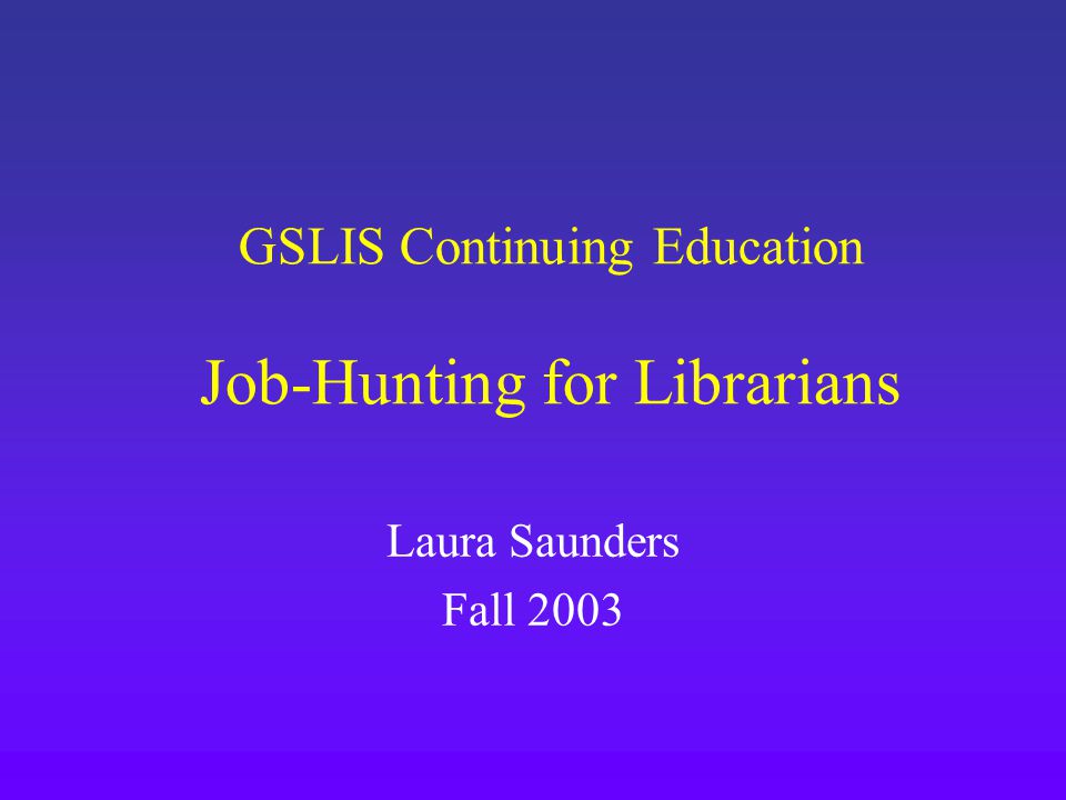 GSLIS Continuing Education Job-Hunting for Librarians Laura Saunders Fall 2003