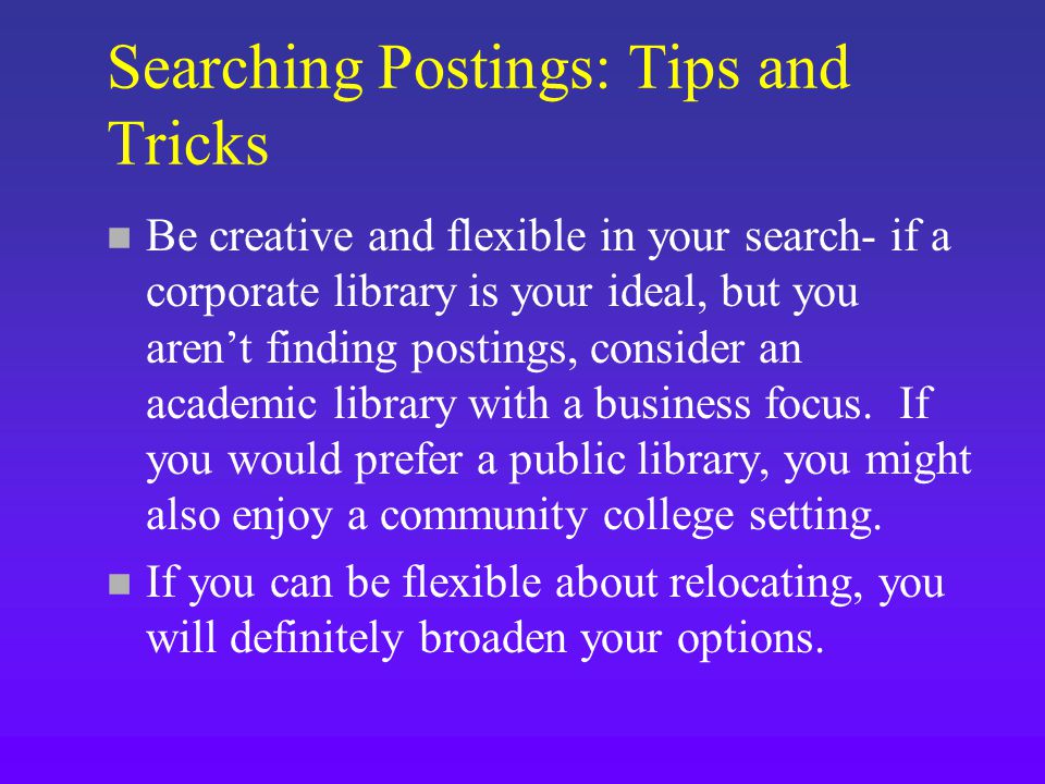 Searching Postings: Tips and Tricks n Be creative and flexible in your search- if a corporate library is your ideal, but you aren’t finding postings, consider an academic library with a business focus.