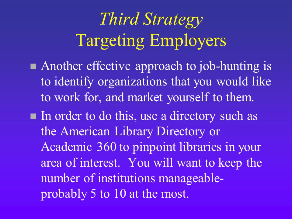 Third Strategy Targeting Employers n Another effective approach to job-hunting is to identify organizations that you would like to work for, and market yourself to them.