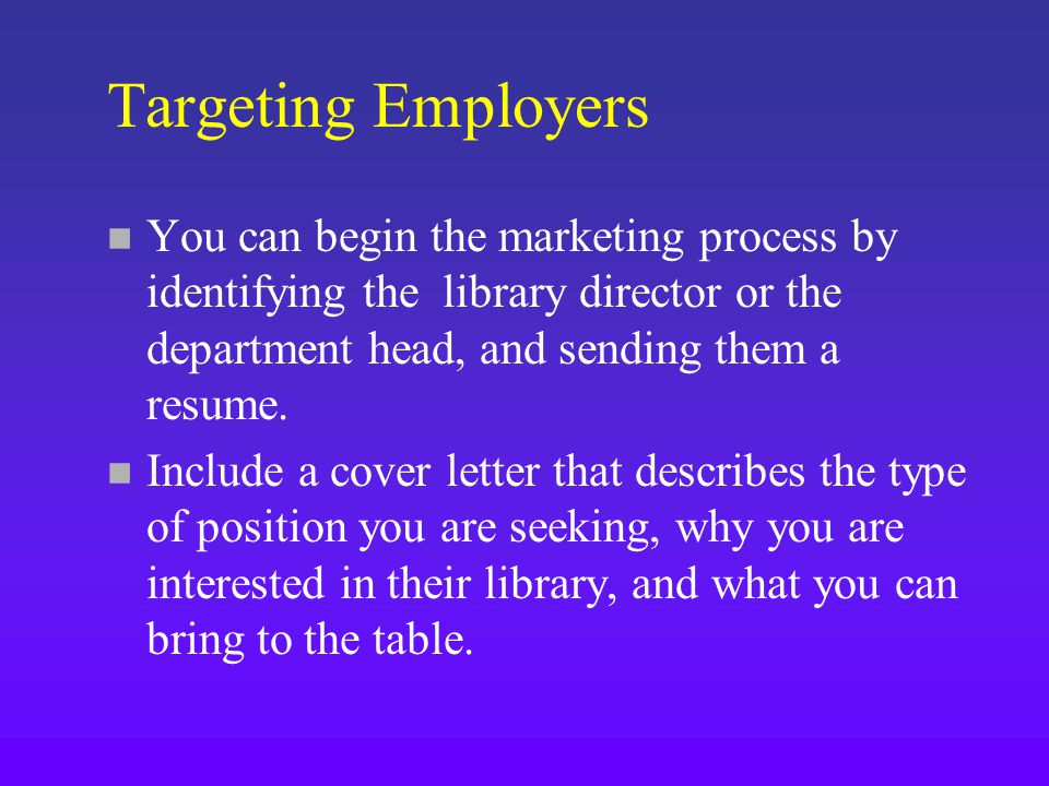 Targeting Employers n You can begin the marketing process by identifying the library director or the department head, and sending them a resume.